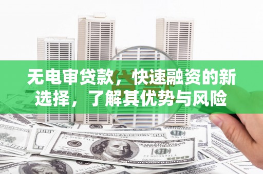 邻水无电审贷款，快速融资的新选择，了解其优势与风险