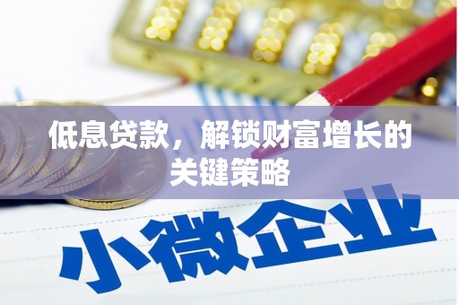 邻水低息贷款，解锁财富增长的关键策略