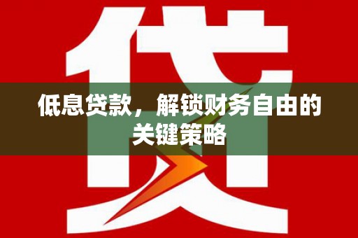 邻水低息贷款，解锁财务自由的关键策略