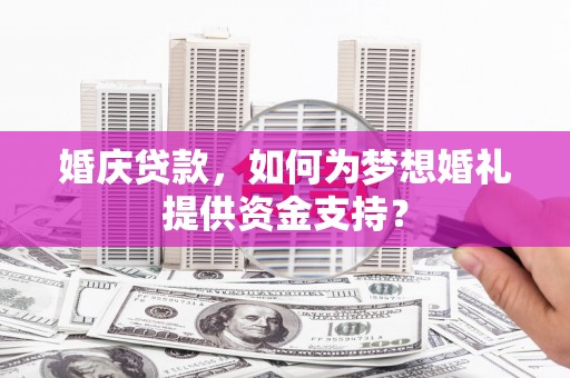 邻水婚庆贷款，如何为梦想婚礼提供资金支持？