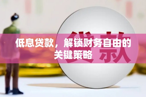 邻水低息贷款，解锁财务自由的关键策略