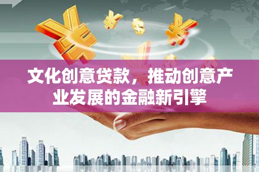 邻水文化创意贷款，推动创意产业发展的金融新引擎