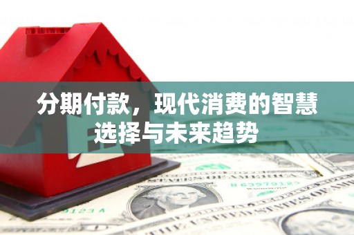 邻水分期付款，现代消费的智慧选择与未来趋势