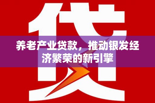 邻水养老产业贷款，推动银发经济繁荣的新引擎