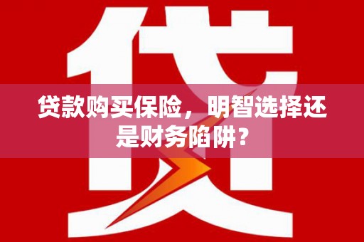 邻水贷款购买保险，明智选择还是财务陷阱？