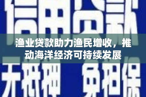邻水渔业贷款助力渔民增收，推动海洋经济可持续发展