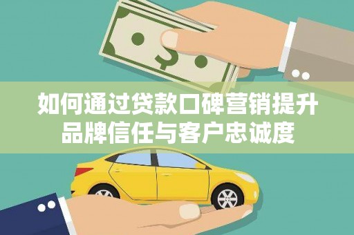 邻水如何通过贷款口碑营销提升品牌信任与客户忠诚度