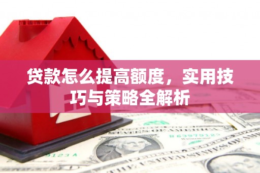邻水贷款怎么提高额度，实用技巧与策略全解析