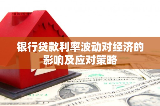 邻水银行贷款利率波动对经济的影响及应对策略
