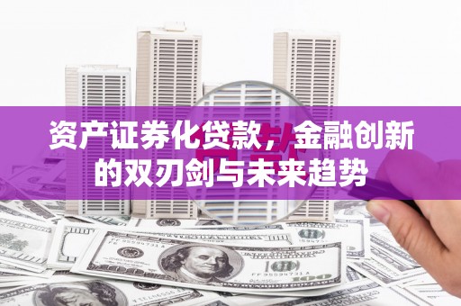 邻水资产证券化贷款，金融创新的双刃剑与未来趋势