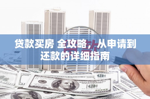 邻水贷款买房 全攻略，从申请到还款的详细指南
