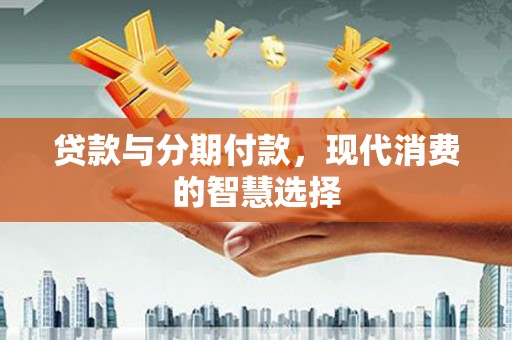 邻水贷款与分期付款，现代消费的智慧选择