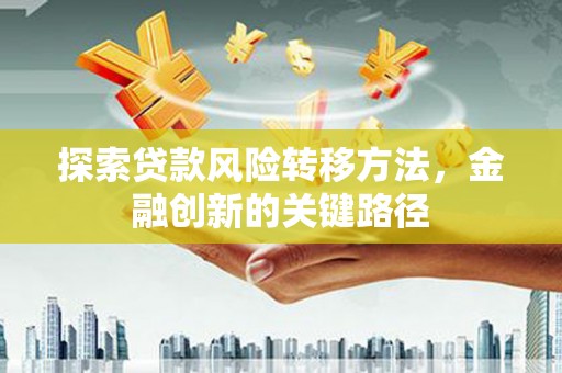 邻水探索贷款风险转移方法，金融创新的关键路径