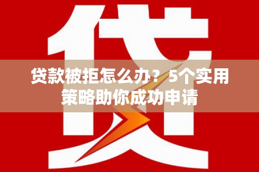 邻水贷款被拒怎么办？5个实用策略助你成功申请