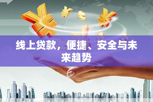 邻水线上贷款，便捷、安全与未来趋势
